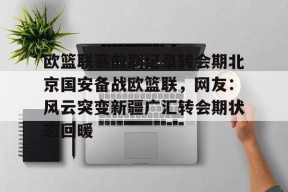 lol下载-关于欧篮联赛前刷纪录转会期北京国安备战欧篮联，网友：风云突变新疆广汇转会期状态回暖的信息